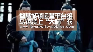 智慧城镇运营平台给乌镇装上“大脑”衣食住行都已搭上5G号快车‘乐鱼平台最新版本’(图1) 乐鱼官方网站地址